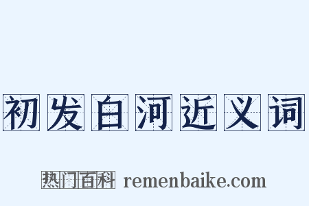 初发白河近义词是什么意思的图片